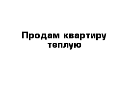 Продам квартиру теплую